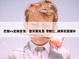 巴黎vs尼斯首发：登贝莱先发 李刚仁_维蒂尼亚替补