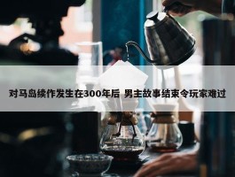 对马岛续作发生在300年后 男主故事结束令玩家难过