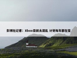 彭博社记者：Xbox目前太混乱 计划每年都在变