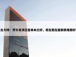 古力特：齐尔克泽还是来米兰好，现在他在曼联很难做好