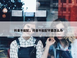 抖音不能配，抖音不能配字幕怎么办