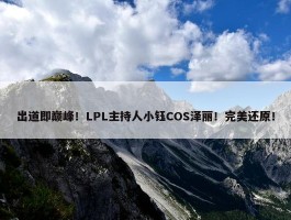 出道即巅峰！LPL主持人小钰COS泽丽！完美还原！