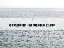 抖音不服来团战 抖音不服来团战怎么回事