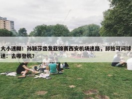 大小迷糊！孙颖莎出发亚锦赛西安机场迷路，邱贻可问球迷：去哪登机？