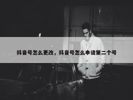 抖音号怎么更改，抖音号怎么申请第二个号