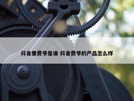 抖音里费爷是谁 抖音费爷的产品怎么样