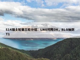 S14瑞士轮第三轮分组：LNG对阵DK，BLG抽到T1