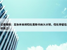 记者爆料：足协并未将归化奥斯卡纳入计划，归化停留在纸面上！