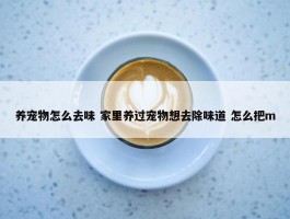 养宠物怎么去味 家里养过宠物想去除味道 怎么把m