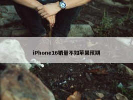 iPhone16销量不如苹果预期