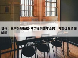 世体：巴萨为赫拉德-马丁提供四年合同；乌奈优先留在球队