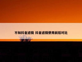 不如抖音滤镜 抖音滤镜使用前后对比