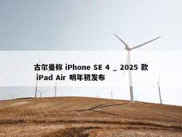 古尔曼称 iPhone SE 4 _ 2025 款 iPad Air 明年初发布