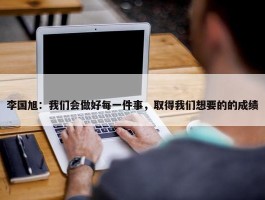 李国旭：我们会做好每一件事，取得我们想要的的成绩