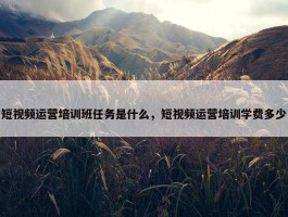 短视频运营培训班任务是什么，短视频运营培训学费多少