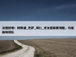 没想到吧！利物浦_巴萨_拜仁_尤文暂联赛领跑，均是换帅球队