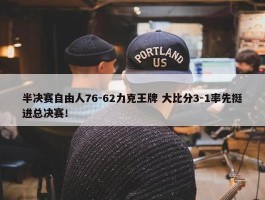 半决赛自由人76-62力克王牌 大比分3-1率先挺进总决赛！