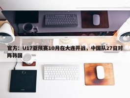 官方：U17亚预赛10月在大连开战，中国队27日对阵韩国