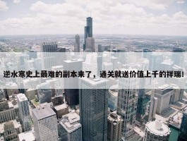 逆水寒史上最难的副本来了，通关就送价值上千的祥瑞！