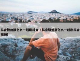 抖音极速版怎么一起刷抖音（抖音极速版怎么一起刷抖音视频）