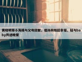 黄晓明带小海绵与父母团聚，祖孙同框超幸福，疑与baby共进晚餐