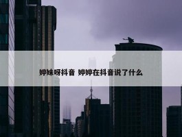 婷妹呀抖音 婷婷在抖音说了什么