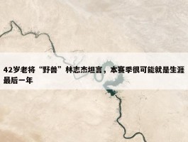 42岁老将“野兽”林志杰坦言，本赛季很可能就是生涯最后一年