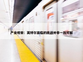 产业观察：英特尔面临的挑战并非一拆可解