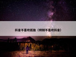 抖音不喜欢孤独（特别不喜欢抖音）