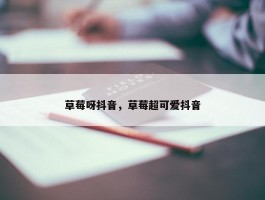 草莓呀抖音，草莓超可爱抖音