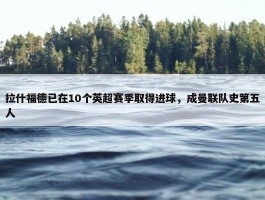 拉什福德已在10个英超赛季取得进球，成曼联队史第五人