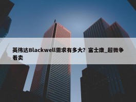 英伟达Blackwell需求有多大？富士康_超微争着卖