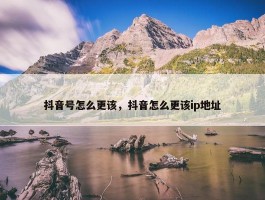 抖音号怎么更该，抖音怎么更该ip地址