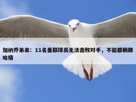 加纳乔弟弟：11名曼联球员无法击败对手，不能都赖滕哈格