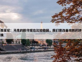 西蒙尼：马竞的防守现在比较稳固，我们需改善攻防的转换