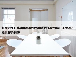 征服对手！张帅出局留4大遗憾 巴多萨致敬：不要现在退役你仍很棒