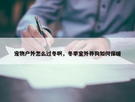 宠物户外怎么过冬啊，冬季室外养狗如何保暖