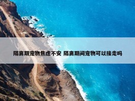 隔离期宠物焦虑不安 隔离期间宠物可以接走吗