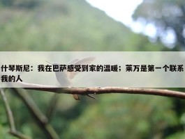 什琴斯尼：我在巴萨感受到家的温暖；莱万是第一个联系我的人