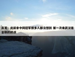 高芙：此前拿中网冠军很多人都没想到 第一次来武汉是全新的挑战