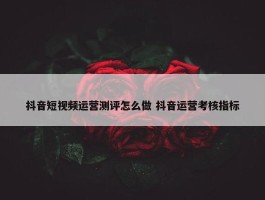 抖音短视频运营测评怎么做 抖音运营考核指标