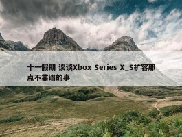 十一假期 谈谈Xbox Series X_S扩容那点不靠谱的事