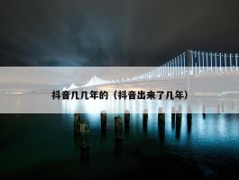 抖音几几年的（抖音出来了几年）