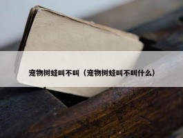 宠物树蛙叫不叫（宠物树蛙叫不叫什么）