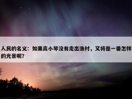 人民的名义：如果高小琴没有走出渔村，又将是一番怎样的光景呢？