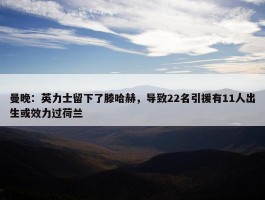 曼晚：英力士留下了滕哈赫，导致22名引援有11人出生或效力过荷兰