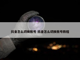 抖音怎么切换账号 抖音怎么切换账号教程