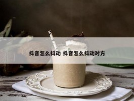 抖音怎么抖动 抖音怎么抖动对方