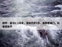 西甲：皇马1-1马竞，落后巴萨3分，米利唐破门，科雷亚绝平