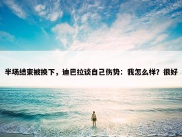 半场结束被换下，迪巴拉谈自己伤势：我怎么样？很好